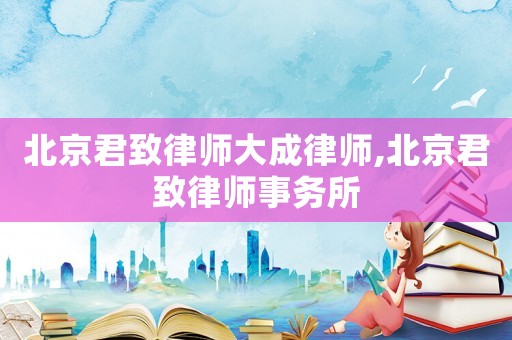 北京君致律師大成律師,北京君致律師事務所