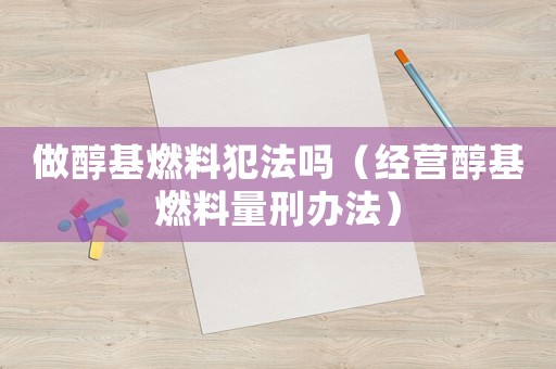 做醇基燃料犯法嗎（經營醇基燃料量刑辦法）