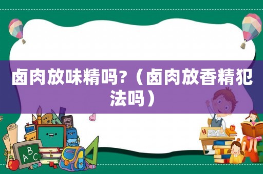 鹵肉放味精嗎?（鹵肉放香精犯法嗎）
