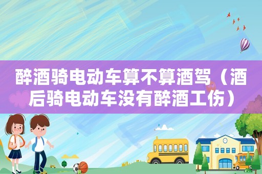 醉酒騎電動(dòng)車算不算酒駕（酒后騎電動(dòng)車沒(méi)有醉酒工傷）