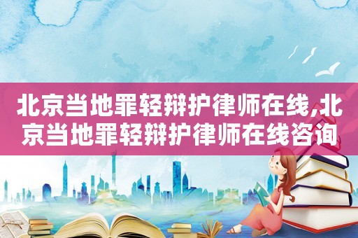 北京當(dāng)?shù)刈镙p辯護(hù)律師在線,北京當(dāng)?shù)刈镙p辯護(hù)律師在線咨詢電話