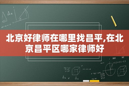 北京好律師在哪里找昌平,在北京昌平區(qū)哪家律師好