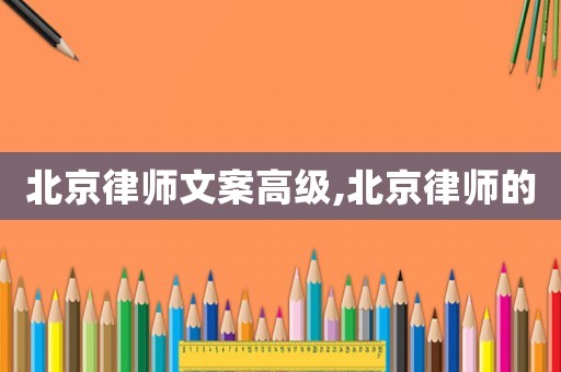 北京律師文案高級,北京律師的