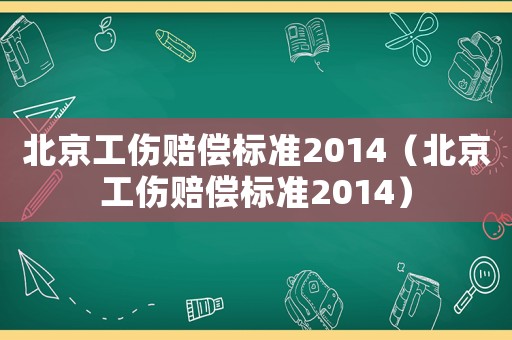 北京工傷賠償標準2014（北京工傷賠償標準2014）