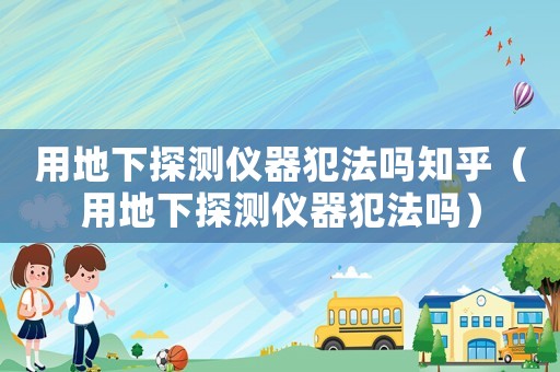 用地下探測儀器犯法嗎知乎（用地下探測儀器犯法嗎）