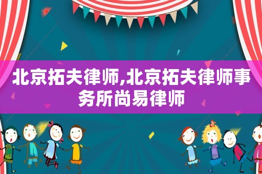 北京拓夫律師,北京拓夫律師事務(wù)所尚易律師