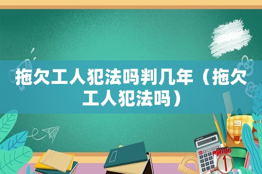 拖欠工人犯法嗎判幾年（拖欠工人犯法嗎）