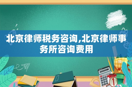 北京律師稅務(wù)咨詢,北京律師事務(wù)所咨詢費(fèi)用