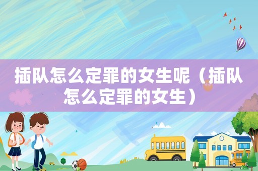 插隊怎么定罪的女生呢（插隊怎么定罪的女生）