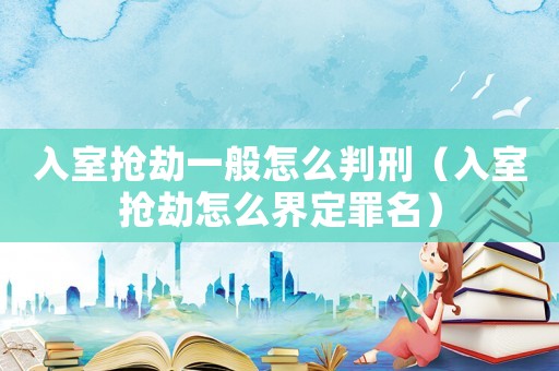 入室搶劫一般怎么判刑（入室搶劫怎么界定罪名）