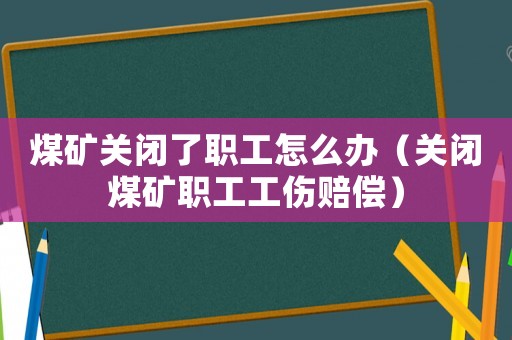 煤礦關閉了職工怎么辦（關閉煤礦職工工傷賠償）