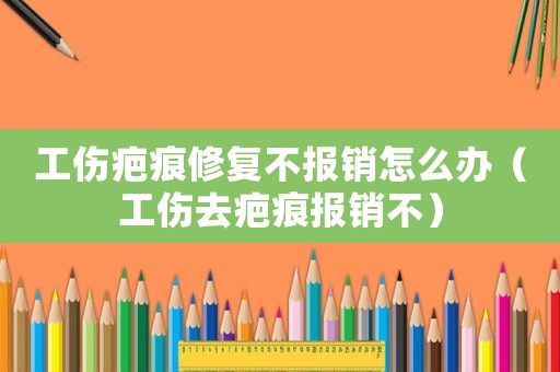 工傷疤痕修復(fù)不報(bào)銷怎么辦（工傷去疤痕報(bào)銷不）