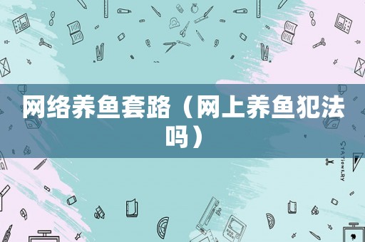 網(wǎng)絡(luò)養(yǎng)魚套路（網(wǎng)上養(yǎng)魚犯法嗎）
