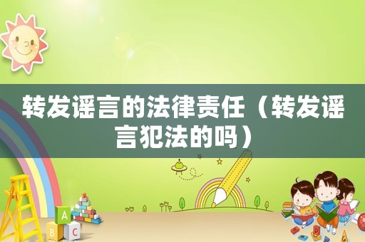 轉發謠言的法律責任（轉發謠言犯法的嗎）