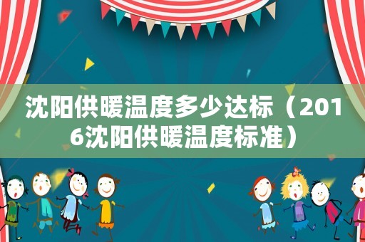 沈陽(yáng)供暖溫度多少達(dá)標(biāo)（2016沈陽(yáng)供暖溫度標(biāo)準(zhǔn)）