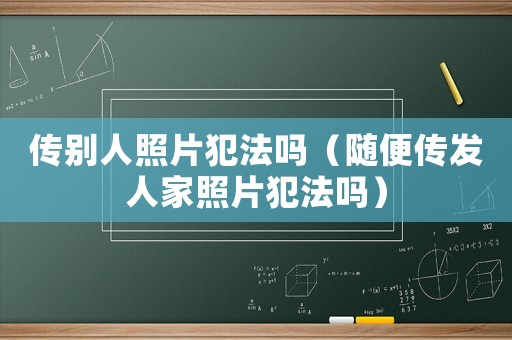 傳別人照片犯法嗎（隨便傳發人家照片犯法嗎）