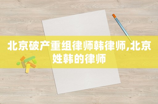 北京破產重組律師韓律師,北京姓韓的律師