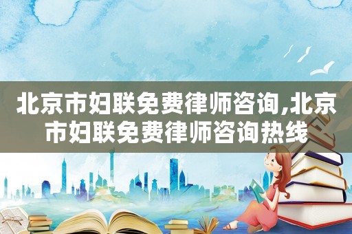 北京市婦聯免費律師咨詢,北京市婦聯免費律師咨詢熱線