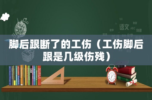 腳后跟斷了的工傷（工傷腳后跟是幾級傷殘）