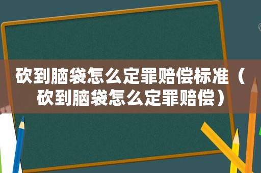 砍到腦袋怎么定罪賠償標準（砍到腦袋怎么定罪賠償）