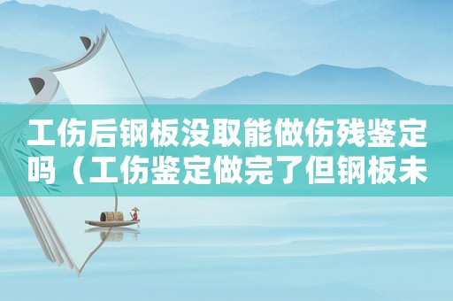 工傷后鋼板沒取能做傷殘鑒定嗎（工傷鑒定做完了但鋼板未取）