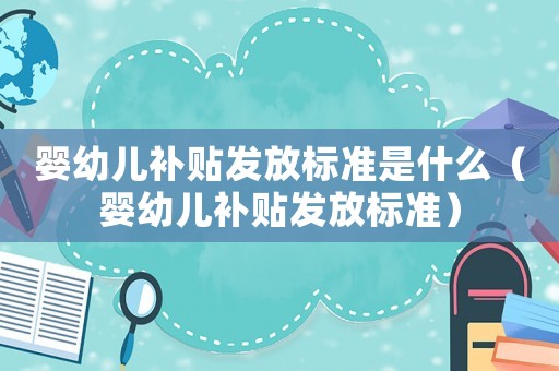 嬰幼兒補(bǔ)貼發(fā)放標(biāo)準(zhǔn)是什么（嬰幼兒補(bǔ)貼發(fā)放標(biāo)準(zhǔn)）