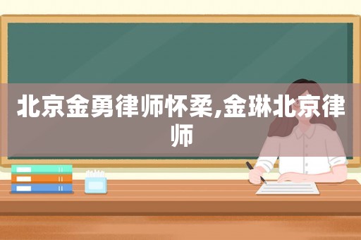 北京金勇律師懷柔,金琳北京律師