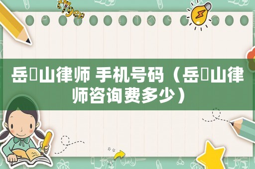 岳屾山律師 手機(jī)號(hào)碼（岳屾山律師咨詢費(fèi)多少）