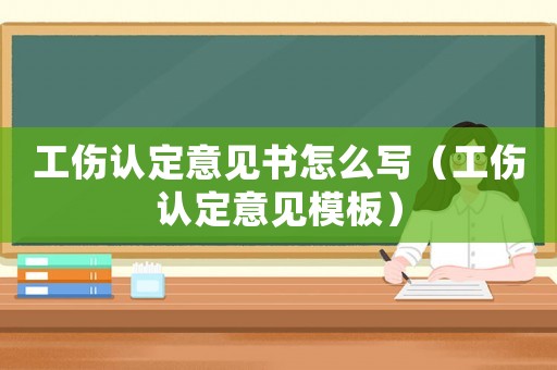 工傷認定意見書怎么寫（工傷認定意見模板）