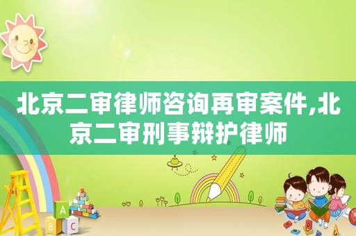 北京二審律師咨詢再審案件,北京二審刑事辯護律師