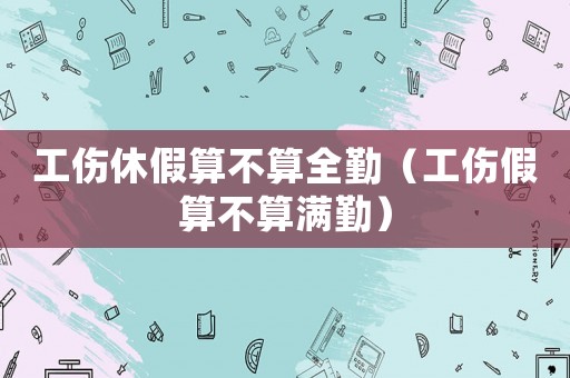 工傷休假算不算全勤（工傷假算不算滿勤）