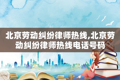 北京勞動(dòng)糾紛律師熱線,北京勞動(dòng)糾紛律師熱線電話號(hào)碼