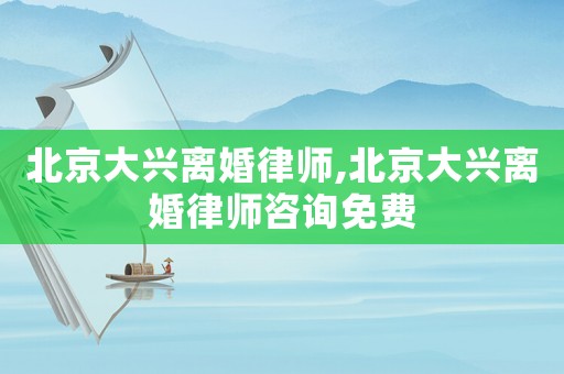 北京大興離婚律師,北京大興離婚律師咨詢免費