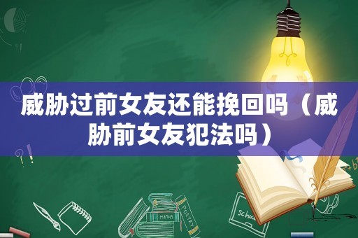 威脅過前女友還能挽回嗎（威脅前女友犯法嗎）