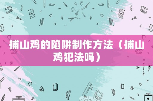 捕山雞的陷阱制作方法（捕山雞犯法嗎）