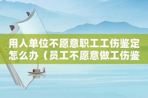 用人單位不愿意職工工傷鑒定怎么辦（員工不愿意做工傷鑒定）