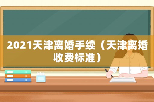 2021天津離婚手續（天津離婚收費標準）