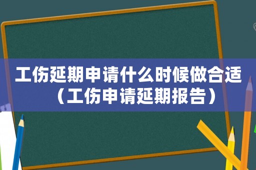 工傷延期申請什么時候做合適（工傷申請延期報告）