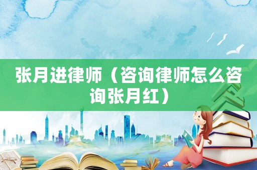 張月進律師（咨詢律師怎么咨詢張月紅）