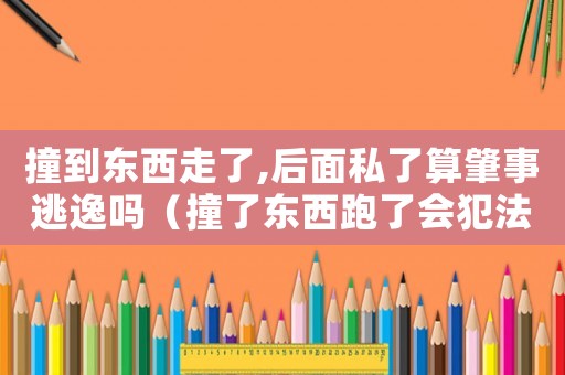 撞到東西走了,后面私了算肇事逃逸嗎（撞了東西跑了會犯法嗎）