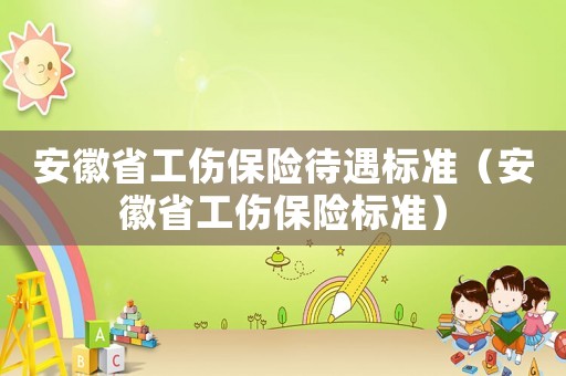 安徽省工傷保險(xiǎn)待遇標(biāo)準(zhǔn)（安徽省工傷保險(xiǎn)標(biāo)準(zhǔn)）