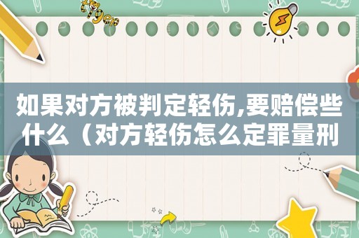 如果對方被判定輕傷,要賠償些什么（對方輕傷怎么定罪量刑多少）
