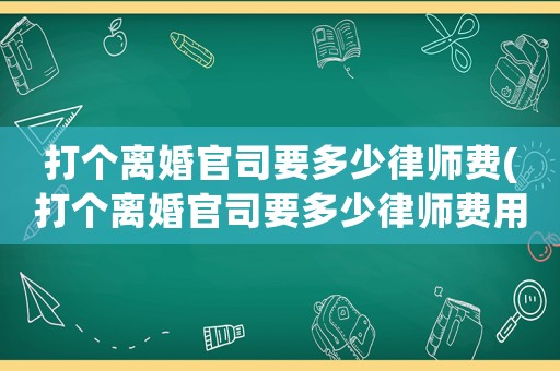 打個離婚官司要多少律師費(打個離婚官司要多少律師費用)