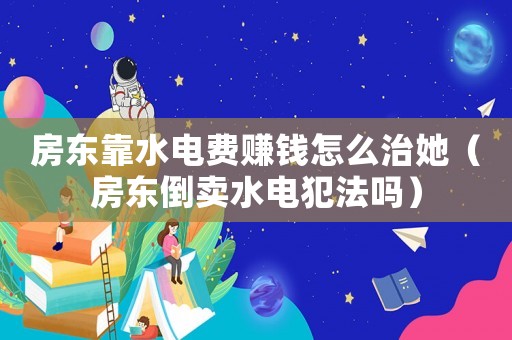 房東靠水電費(fèi)賺錢怎么治她（房東倒賣水電犯法嗎）