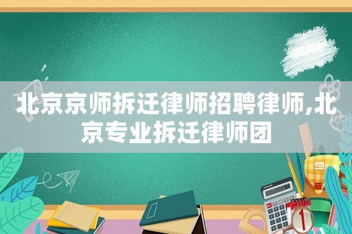北京京師拆遷律師招聘律師,北京專業拆遷律師團