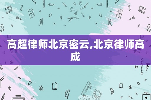 高超律師北京密云,北京律師高成