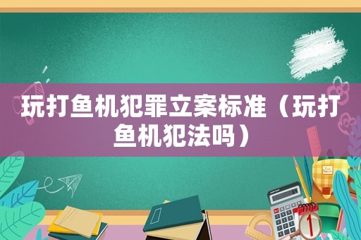 玩打魚機(jī)犯罪立案標(biāo)準(zhǔn)（玩打魚機(jī)犯法嗎）