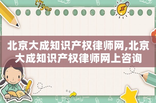 北京大成知識產權律師網,北京大成知識產權律師網上咨詢