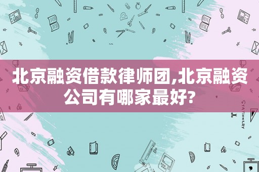 北京融資借款律師團,北京融資公司有哪家最好?