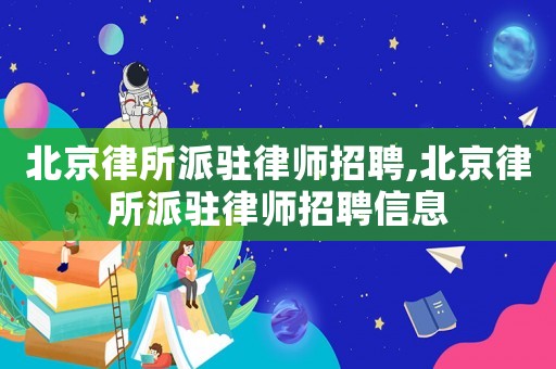 北京律所派駐律師招聘,北京律所派駐律師招聘信息